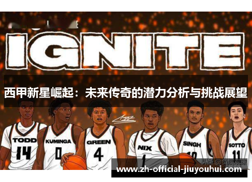 西甲新星崛起:未来传奇的潜力分析与挑战展望 西甲新星崛起:未来传奇的潜力分析与挑战展望