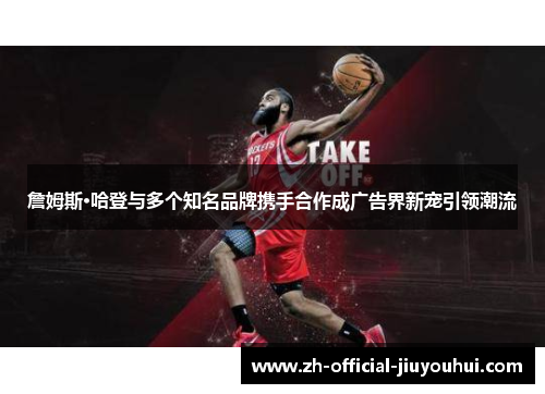 詹姆斯·哈登与多个知名品牌携手合作成广告界新宠引领潮流 詹姆斯·哈登与多个知名品牌携手合作成广告界新宠引领潮流