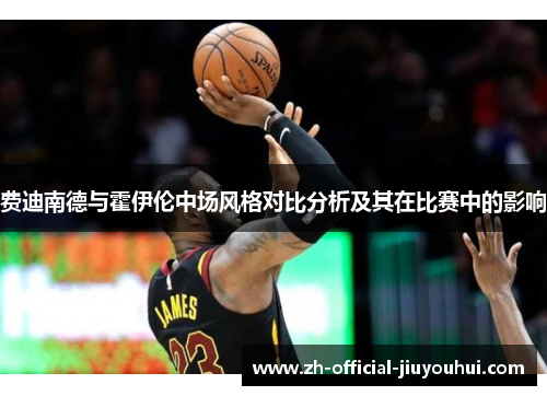 费迪南德与霍伊伦中场风格对比分析及其在比赛中的影响 费迪南德与霍伊伦中场风格对比分析及其在比赛中的影响