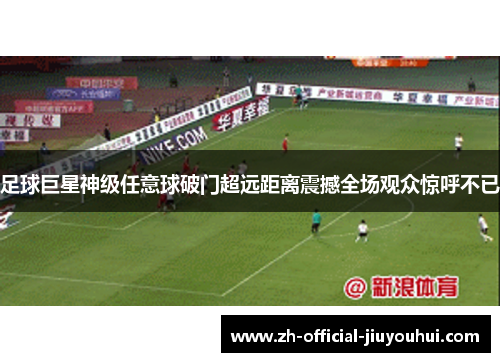 足球巨星神级任意球破门超远距离震撼全场观众惊呼不已 足球巨星神级任意球破门超远距离震撼全场观众惊呼不已