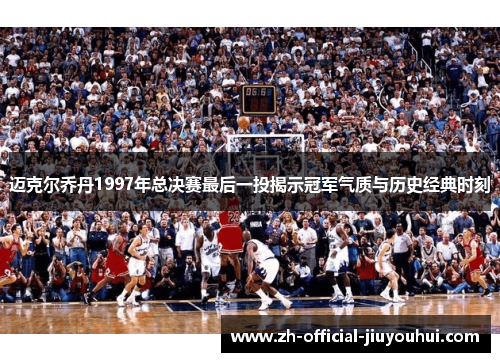 迈克尔乔丹1997年总决赛最后一投揭示冠军气质与历史经典时刻