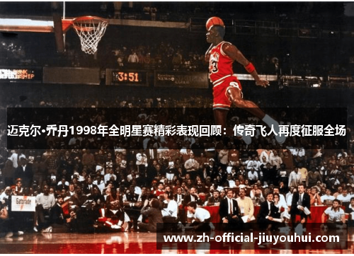 迈克尔·乔丹1998年全明星赛精彩表现回顾：传奇飞人再度征服全场
