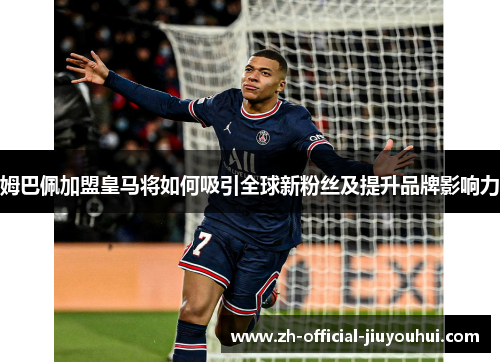 姆巴佩加盟皇马将如何吸引全球新粉丝及提升品牌影响力