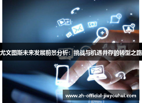 尤文图斯未来发展前景分析：挑战与机遇并存的转型之路