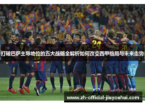 打破巴萨主导地位的五大战略全解析如何改变西甲格局与未来走势 打破巴萨主导地位的五大战略全解析如何改变西甲格局与未来走势