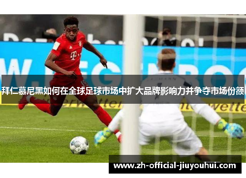 拜仁慕尼黑如何在全球足球市场中扩大品牌影响力并争夺市场份额 拜仁慕尼黑如何在全球足球市场中扩大品牌影响力并争夺市场份额