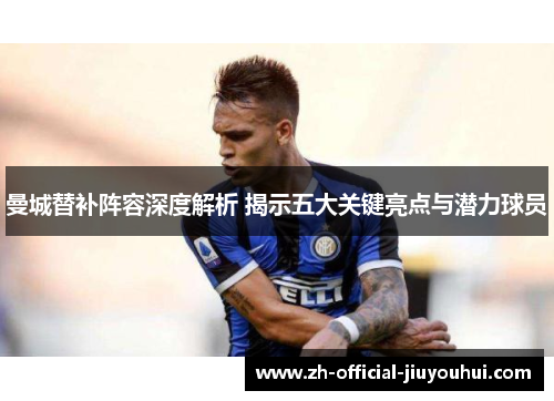 曼城替补阵容深度解析 揭示五大关键亮点与潜力球员