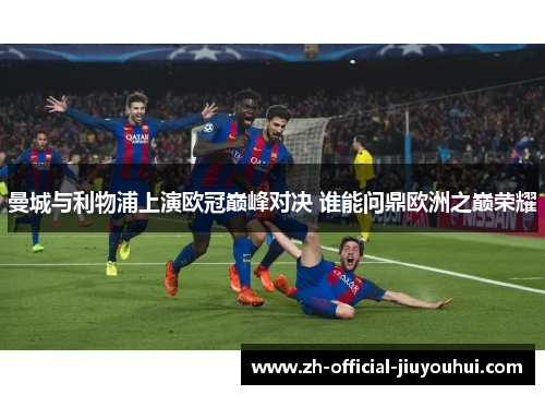 曼城与利物浦上演欧冠巅峰对决 谁能问鼎欧洲之巅荣耀 曼城与利物浦上演欧冠巅峰对决 谁能问鼎欧洲之巅荣耀