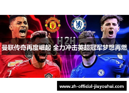 曼联传奇再度崛起 全力冲击英超冠军梦想再燃 曼联传奇再度崛起 全力冲击英超冠军梦想再燃