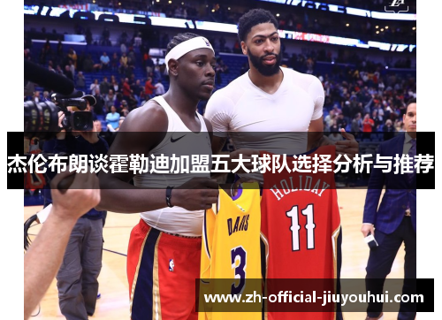 杰伦布朗谈霍勒迪加盟五大球队选择分析与推荐 杰伦布朗谈霍勒迪加盟五大球队选择分析与推荐