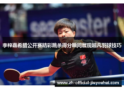 李梓嘉希腊公开赛精彩跳杀得分瞬间展现超凡羽球技巧