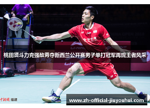 桃田贤斗力克强敌勇夺新西兰公开赛男子单打冠军再现王者风采 桃田贤斗力克强敌勇夺新西兰公开赛男子单打冠军再现王者风采
