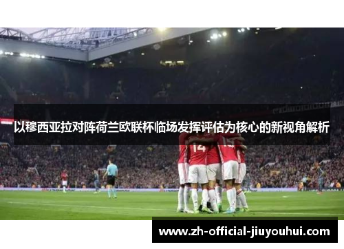 以穆西亚拉对阵荷兰欧联杯临场发挥评估为核心的新视角解析 以穆西亚拉对阵荷兰欧联杯临场发挥评估为核心的新视角解析
