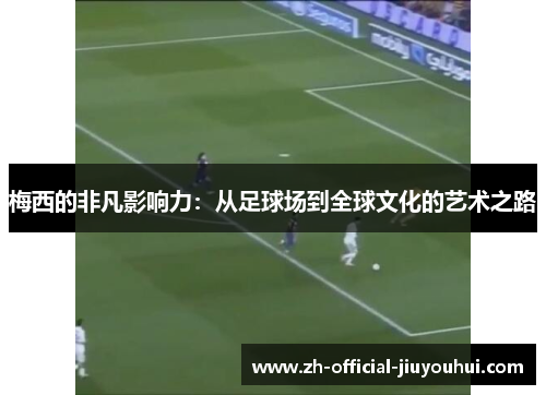 梅西的非凡影响力:从足球场到全球文化的艺术之路 梅西的非凡影响力:从足球场到全球文化的艺术之路