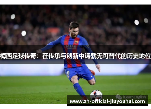 梅西足球传奇:在传承与创新中铸就无可替代的历史地位 梅西足球传奇:在传承与创新中铸就无可替代的历史地位