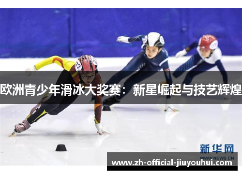 欧洲青少年滑冰大奖赛:新星崛起与技艺辉煌 欧洲青少年滑冰大奖赛:新星崛起与技艺辉煌