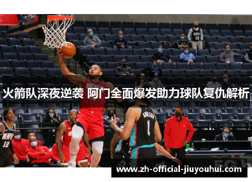 火箭队深夜逆袭 阿门全面爆发助力球队复仇解析 火箭队深夜逆袭 阿门全面爆发助力球队复仇解析