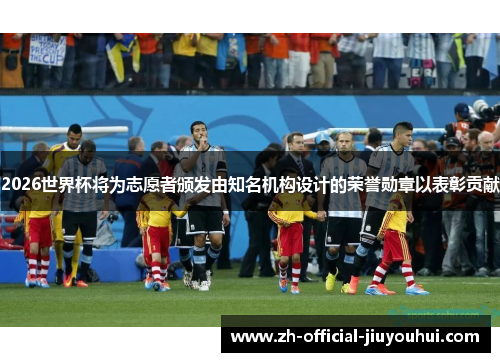 2026世界杯将为志愿者颁发由知名机构设计的荣誉勋章以表彰贡献 2026世界杯将为志愿者颁发由知名机构设计的荣誉勋章以表彰贡献