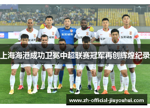 上海海港成功卫冕中超联赛冠军再创辉煌纪录 上海海港成功卫冕中超联赛冠军再创辉煌纪录