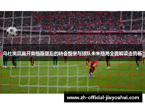 乌杜奥凯离开奥格斯堡后的转会前景与球队未来格局全面解读走势新 乌杜奥凯离开奥格斯堡后的转会前景与球队未来格局全面解读走势新