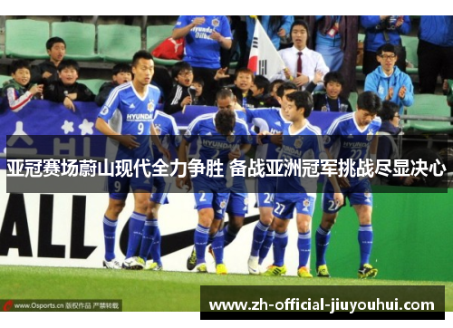 亚冠赛场蔚山现代全力争胜 备战亚洲冠军挑战尽显决心 亚冠赛场蔚山现代全力争胜 备战亚洲冠军挑战尽显决心