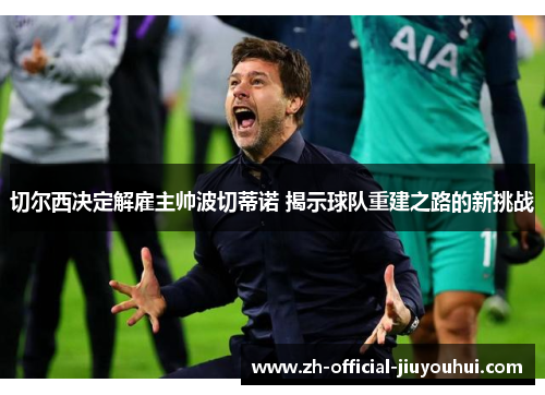 切尔西决定解雇主帅波切蒂诺 揭示球队重建之路的新挑战 切尔西决定解雇主帅波切蒂诺 揭示球队重建之路的新挑战