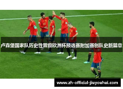 卢森堡国家队历史性晋级欧洲杯预选赛附加赛创队史新篇章 卢森堡国家队历史性晋级欧洲杯预选赛附加赛创队史新篇章