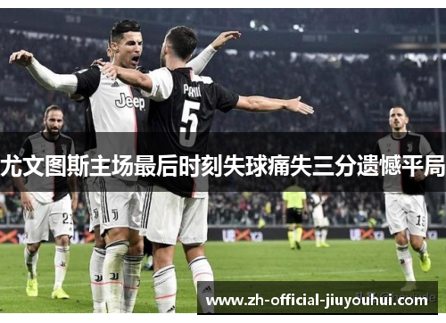 尤文图斯主场最后时刻失球痛失三分遗憾平局 尤文图斯主场最后时刻失球痛失三分遗憾平局