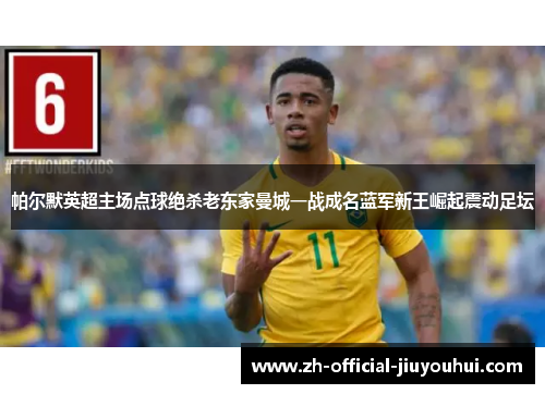 帕尔默英超主场点球绝杀老东家曼城一战成名蓝军新王崛起震动足坛