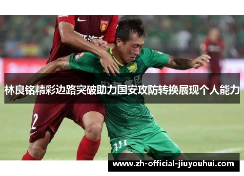 林良铭精彩边路突破助力国安攻防转换展现个人能力 林良铭精彩边路突破助力国安攻防转换展现个人能力