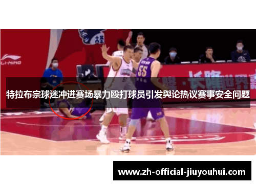 特拉布宗球迷冲进赛场暴力殴打球员引发舆论热议赛事安全问题