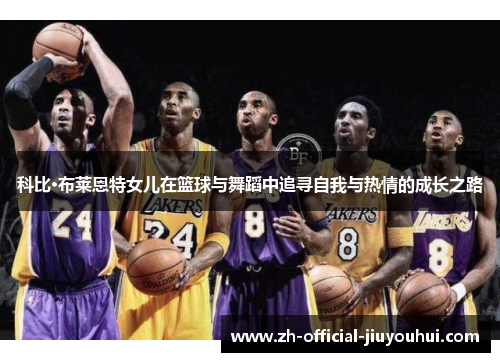 科比·布莱恩特女儿在篮球与舞蹈中追寻自我与热情的成长之路