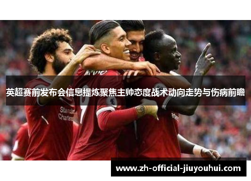 英超赛前发布会信息提炼聚焦主帅态度战术动向走势与伤病前瞻 英超赛前发布会信息提炼聚焦主帅态度战术动向走势与伤病前瞻