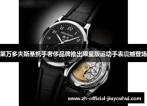 莱万多夫斯基携手奢侈品牌推出限量版运动手表震撼登场 莱万多夫斯基携手奢侈品牌推出限量版运动手表震撼登场