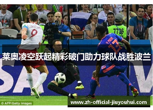 莱奥凌空跃起精彩破门助力球队战胜波兰 莱奥凌空跃起精彩破门助力球队战胜波兰