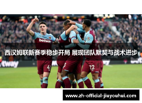 西汉姆联新赛季稳步开局 展现团队默契与战术进步 西汉姆联新赛季稳步开局 展现团队默契与战术进步