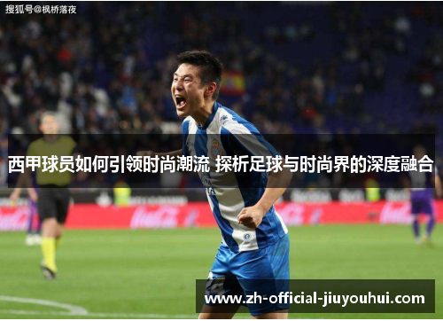 西甲球员如何引领时尚潮流 探析足球与时尚界的深度融合 西甲球员如何引领时尚潮流 探析足球与时尚界的深度融合