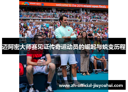 迈阿密大师赛见证传奇运动员的崛起与蜕变历程 迈阿密大师赛见证传奇运动员的崛起与蜕变历程