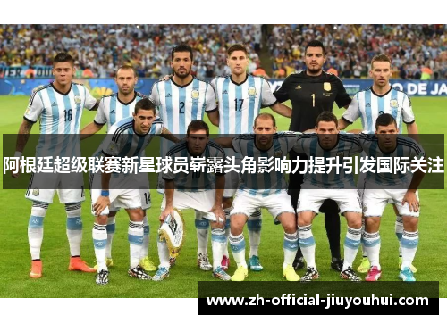 阿根廷超级联赛新星球员崭露头角影响力提升引发国际关注 阿根廷超级联赛新星球员崭露头角影响力提升引发国际关注