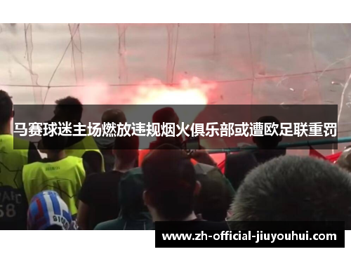 马赛球迷主场燃放违规烟火俱乐部或遭欧足联重罚 马赛球迷主场燃放违规烟火俱乐部或遭欧足联重罚