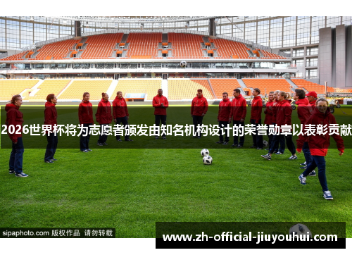 2026世界杯将为志愿者颁发由知名机构设计的荣誉勋章以表彰贡献 2026世界杯将为志愿者颁发由知名机构设计的荣誉勋章以表彰贡献