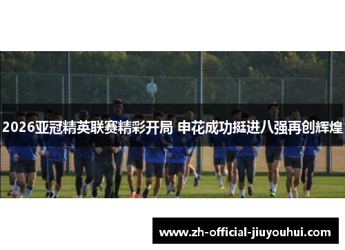 2026亚冠精英联赛精彩开局 申花成功挺进八强再创辉煌 2026亚冠精英联赛精彩开局 申花成功挺进八强再创辉煌